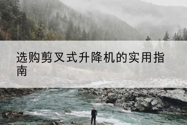 环江剪叉式升降机怎么选-选购剪叉式升降机的实用指南