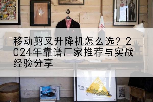 环江升降平台厂家推荐-移动剪叉升降机怎么选？2024年靠谱厂家推荐与实战经验分享