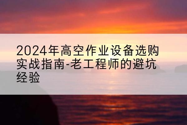 环江高空作业升降机厂家推荐-2024年高空作业设备选购实战指南-老工程师的避坑经验