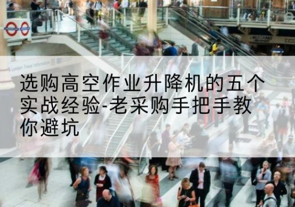 环江高空作业升降机厂家-选购高空作业升降机的五个实战经验-老采购手把手教你避坑