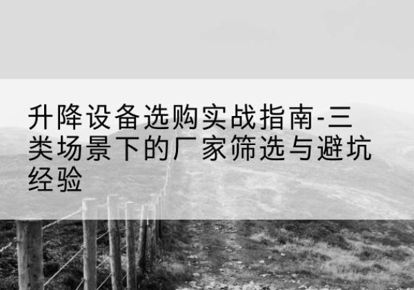 环江移动式升降机厂家推荐-升降设备选购实战指南-三类场景下的厂家筛选与避坑经验