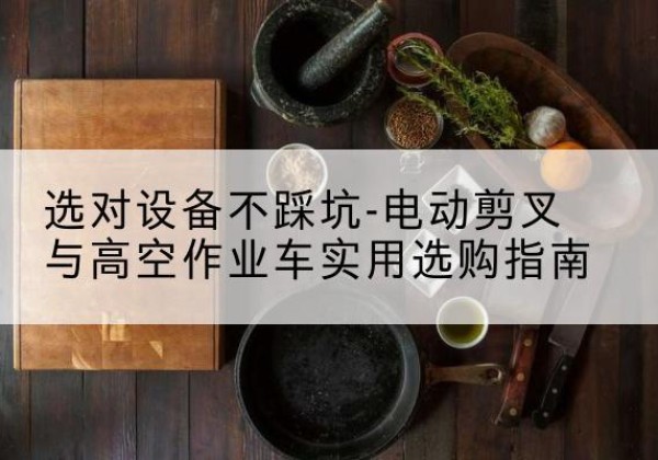 环江电动剪叉升降平台怎么选-选对设备不踩坑-电动剪叉与高空作业车实用选购指南