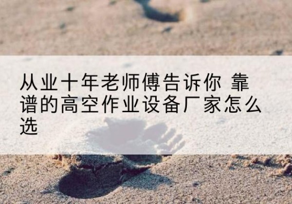 环江高空作业升降机厂家推荐-从业十年老师傅告诉你 靠谱的高空作业设备厂家怎么选