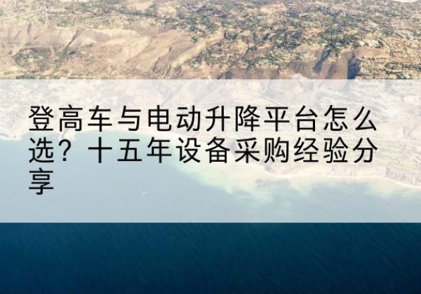 环江登高车厂家厂家-登高车与电动升降平台怎么选？十五年设备采购经验分享