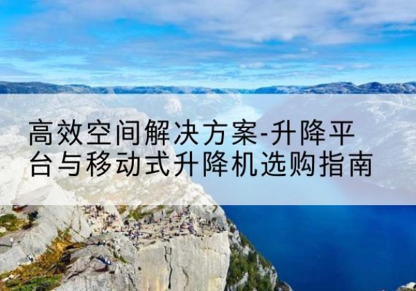 环江升降平台厂家-*空间解决方案-升降平台与移动式升降机选购指南