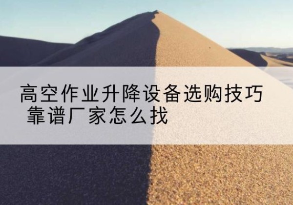 环江电动升降平台厂家推荐-高空作业升降设备选购技巧 靠谱厂家怎么找