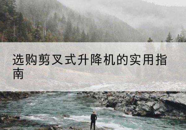 环江剪叉式升降机怎么选-选购剪叉式升降机的实用指南