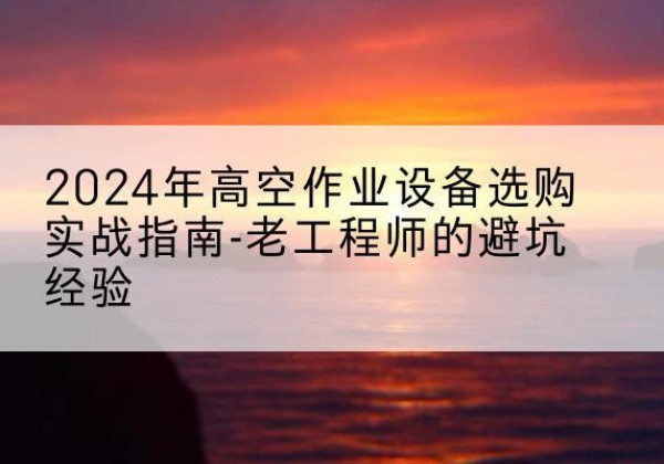环江高空作业升降机厂家推荐-2024年高空作业设备选购实战指南-老工程师的避坑经验