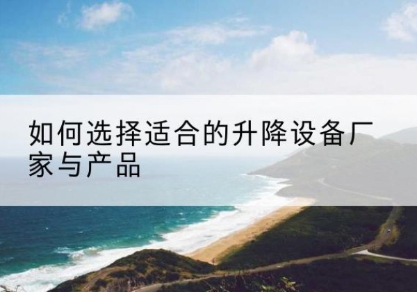 环江电动升降平台厂家-如何选择适合的升降设备厂家与产品